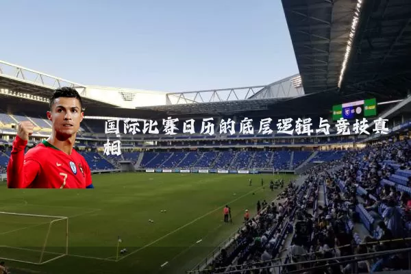 国际比赛日历的底层逻辑与竞技真相