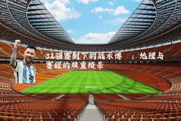 32强赛制下的战术博弈:地理与赛程的双重绞杀