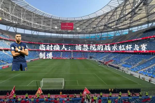 临时换人:被忽视的战术杠杆与赛制博弈