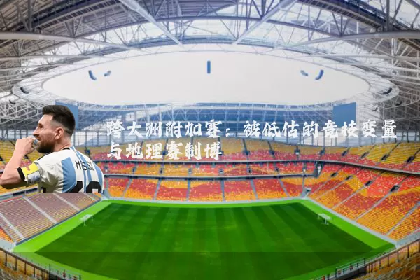 跨大洲附加赛:被低估的竞技变量与地理赛制博弈