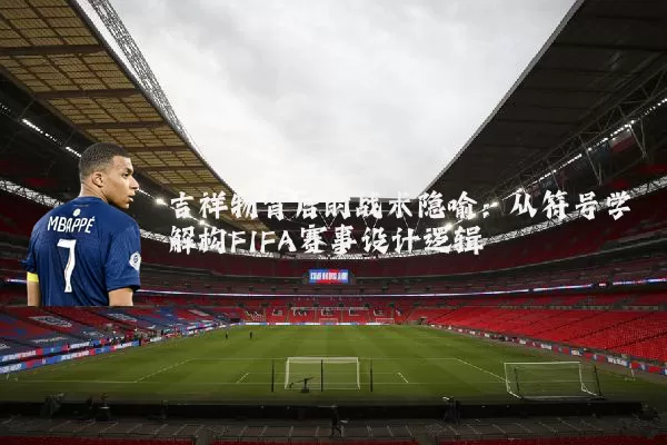 吉祥物背后的战术隐喻：从符号学解构FIFA赛事设计逻辑