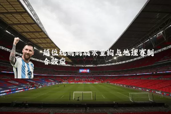 越位规则的战术重构与地理赛制耦合效应