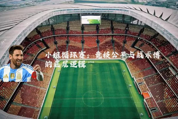 小组循环赛：竞技公平与战术博弈的底层逻辑