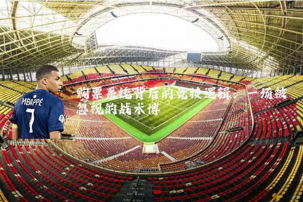 购票系统背后的竞技逻辑:一场被忽视的战术博弈